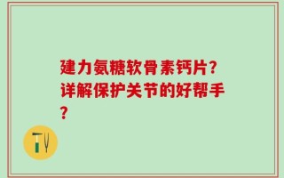 建力氨糖软骨素钙片？详解保护关节的好帮手？