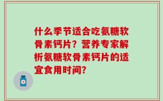 什么季节适合吃氨糖软骨素钙片？营养专家解析氨糖软骨素钙片的适宜食用时间？