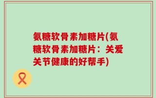 氨糖软骨素加糖片(氨糖软骨素加糖片：关爱关节健康的好帮手)