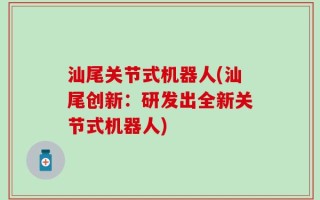 汕尾关节式机器人(汕尾创新：研发出全新关节式机器人)