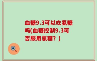 血糖9.3可以吃氨糖吗(血糖控制9.3可否服用氨糖？)