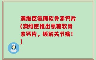 澳维臣氨糖软骨素钙片(澳维臣推出氨糖软骨素钙片，缓解关节痛！)