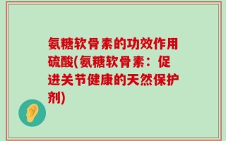 氨糖软骨素的功效作用硫酸(氨糖软骨素：促进关节健康的天然保护剂)