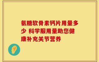 氨糖软骨素钙片用量多少 科学服用量助您健康补充关节营养