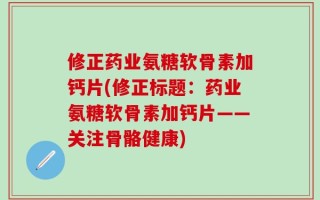 修正药业氨糖软骨素加钙片(修正标题：药业氨糖软骨素加钙片——关注骨骼健康)
