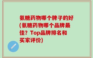 氨糖药物哪个牌子的好(氨糖药物哪个品牌最佳？Top品牌排名和买家评价)