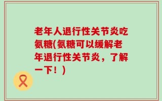 老年人退行性关节炎吃氨糖(氨糖可以缓解老年退行性关节炎，了解一下！)