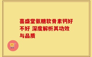 喜盛堂氨糖软骨素钙好不好 深度解析其功效与品质