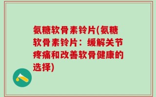 氨糖软骨素铃片(氨糖软骨素铃片：缓解关节疼痛和改善软骨健康的选择)