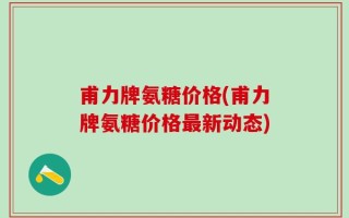 甫力牌氨糖价格(甫力牌氨糖价格最新动态)