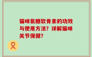 猫咪氨糖软骨素的功效与使用方法？详解猫咪关节保健？