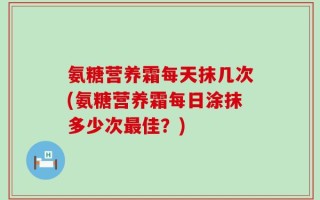 氨糖营养霜每天抹几次(氨糖营养霜每日涂抹多少次最佳？)
