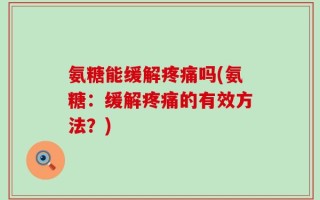 氨糖能缓解疼痛吗(氨糖：缓解疼痛的有效方法？)