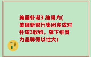 美国朴诺3 维骨力(美国新银行集团完成对朴诺3收购，旗下维骨力品牌得以壮大)