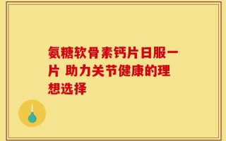 氨糖软骨素钙片日服一片 助力关节健康的理想选择