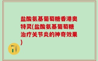 盐酸氨基葡萄糖香港奥特灵(盐酸氨基葡萄糖治疗关节炎的神奇效果)