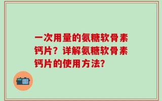 一次用量的氨糖软骨素钙片？详解氨糖软骨素钙片的使用方法？