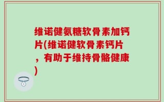 维诺健氨糖软骨素加钙片(维诺健软骨素钙片，有助于维持骨骼健康)