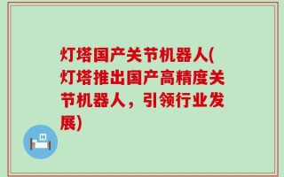灯塔国产关节机器人(灯塔推出国产高精度关节机器人，引领行业发展)