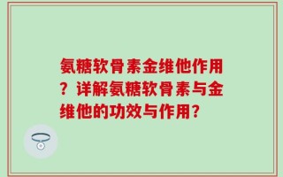 氨糖软骨素金维他作用？详解氨糖软骨素与金维他的功效与作用？