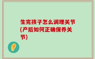 生完孩子怎么调理关节(产后如何正确保养关节)