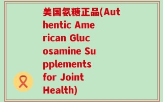 美国氨糖正品(Authentic American Glucosamine Supplements for Joint Health)