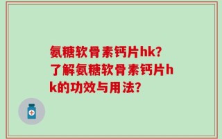 氨糖软骨素钙片hk？了解氨糖软骨素钙片hk的功效与用法？