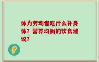 体力劳动者吃什么补身体？营养均衡的饮食建议？