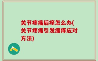 关节疼痛后痒怎么办(关节疼痛引发瘙痒应对方法)
