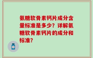 氨糖软骨素钙片成分含量标准是多少？详解氨糖软骨素钙片的成分和标准？