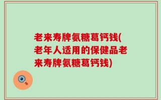 老来寿牌氨糖葛钙钱(老年人适用的保健品老来寿牌氨糖葛钙钱)