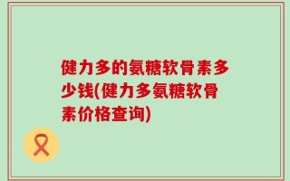 健力多的氨糖软骨素多少钱(健力多氨糖软骨素价格查询)