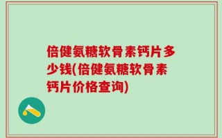 倍健氨糖软骨素钙片多少钱(倍健氨糖软骨素钙片价格查询)