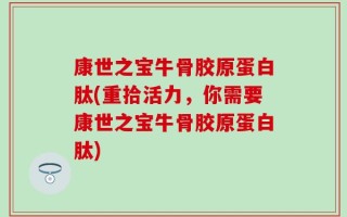 康世之宝牛骨胶原蛋白肽(重拾活力，你需要康世之宝牛骨胶原蛋白肽)