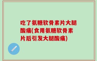 吃了氨糖软骨素片大腿酸痛(食用氨糖软骨素片后引发大腿酸痛)