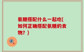 氨糖搭配什么一起吃(如何正确搭配氨糖的食物？)