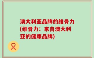 澳大利亚品牌的维骨力(维骨力：来自澳大利亚的健康品牌)