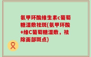 氨甲环酸维生素c葡萄糖湿敷祛斑(氨甲环酸+维C葡萄糖湿敷，祛除面部斑点)