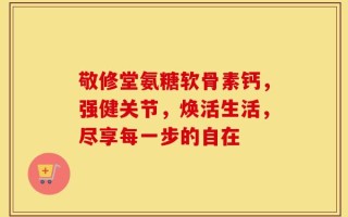 敬修堂氨糖软骨素钙，强健关节，焕活生活，尽享每一步的自在