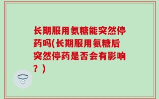 长期服用氨糖能突然停药吗(长期服用氨糖后突然停药是否会有影响？)