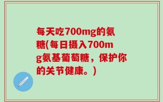 每天吃700mg的氨糖(每日摄入700mg氨基葡萄糖，保护你的关节健康。)