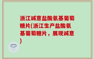 浙江诚意盐酸氨基葡萄糖片(浙江生产盐酸氨基葡萄糖片，展现诚意)