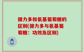健力多和氨基葡萄糖的区别(健力多与氨基葡萄糖：功效及区别)
