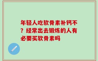 年轻人吃软骨素补钙不？经常出去锻炼的人有必要买软骨素吗