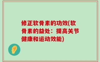 修正软骨素的功效(软骨素的益处：提高关节健康和运动效能)