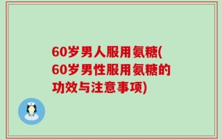 60岁男人服用氨糖(60岁男性服用氨糖的功效与注意事项)