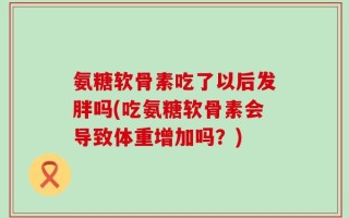 氨糖软骨素吃了以后发胖吗(吃氨糖软骨素会导致体重增加吗？)