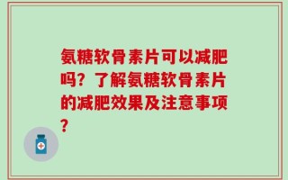 氨糖软骨素片可以减肥吗？了解氨糖软骨素片的减肥效果及注意事项？