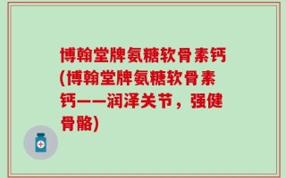 博翰堂牌氨糖软骨素钙(博翰堂牌氨糖软骨素钙——润泽关节，强健骨骼)