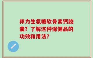 邦力生氨糖软骨素钙胶囊？了解这种保健品的功效和用法？